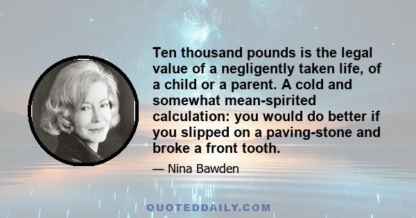 Ten thousand pounds is the legal value of a negligently taken life, of a child or a parent. A cold and somewhat mean-spirited calculation: you would do better if you slipped on a paving-stone and broke a front tooth.