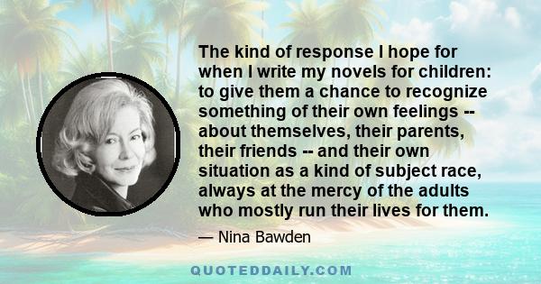 The kind of response I hope for when I write my novels for children: to give them a chance to recognize something of their own feelings -- about themselves, their parents, their friends -- and their own situation as a