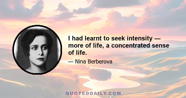 I had learnt to seek intensity — more of life, a concentrated sense of life.