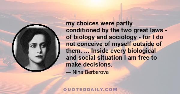 my choices were partly conditioned by the two great laws - of biology and sociology - for I do not conceive of myself outside of them. ... Inside every biological and social situation I am free to make decisions.