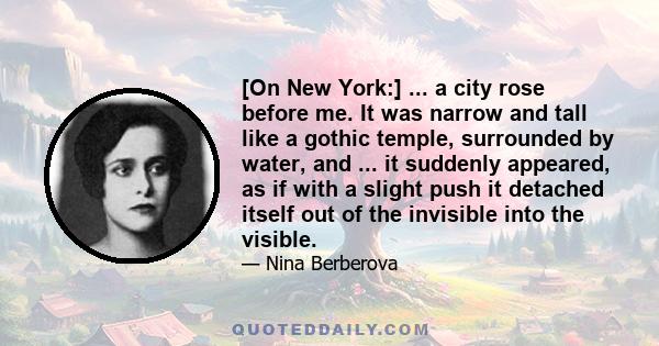 [On New York:] ... a city rose before me. It was narrow and tall like a gothic temple, surrounded by water, and ... it suddenly appeared, as if with a slight push it detached itself out of the invisible into the visible.