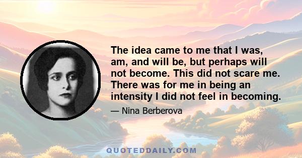 The idea came to me that I was, am, and will be, but perhaps will not become. This did not scare me. There was for me in being an intensity I did not feel in becoming.