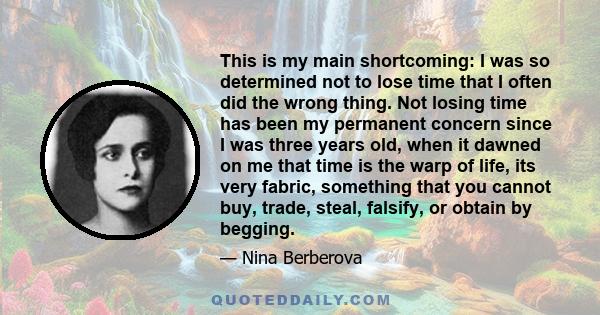 This is my main shortcoming: I was so determined not to lose time that I often did the wrong thing. Not losing time has been my permanent concern since I was three years old, when it dawned on me that time is the warp