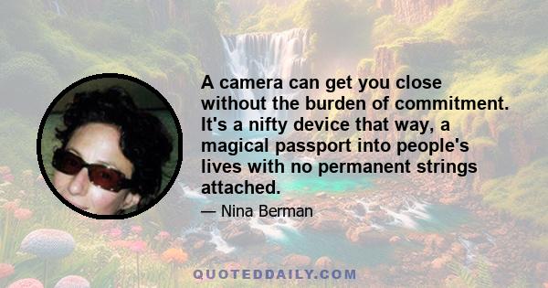 A camera can get you close without the burden of commitment. It's a nifty device that way, a magical passport into people's lives with no permanent strings attached.