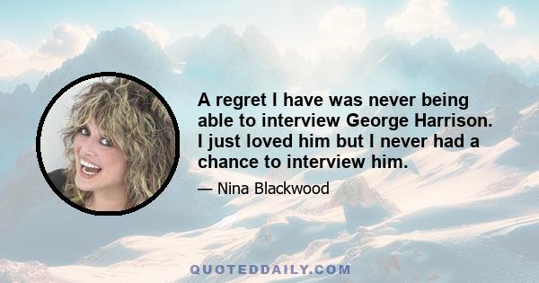 A regret I have was never being able to interview George Harrison. I just loved him but I never had a chance to interview him.