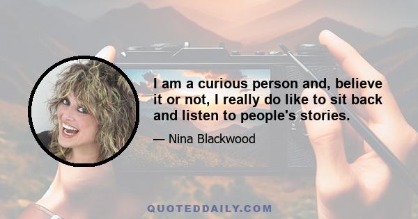 I am a curious person and, believe it or not, I really do like to sit back and listen to people's stories.