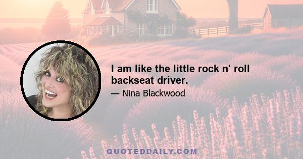 I am like the little rock n' roll backseat driver.