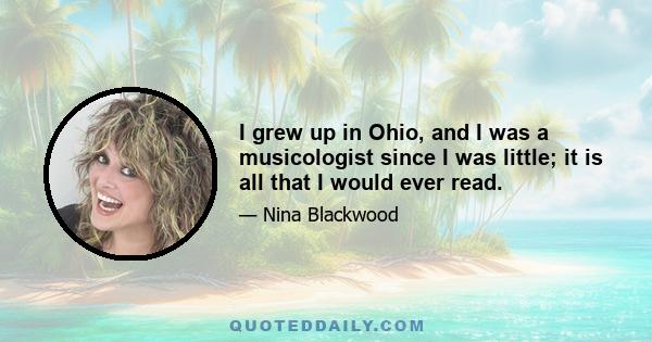 I grew up in Ohio, and I was a musicologist since I was little; it is all that I would ever read.