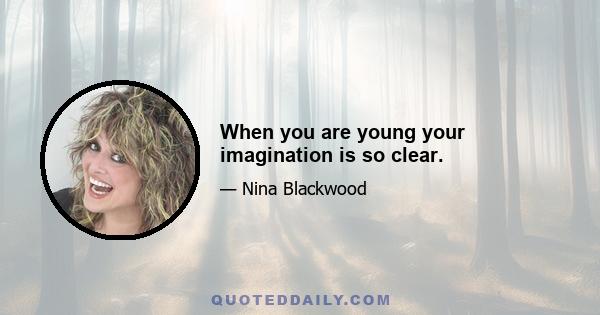 When you are young your imagination is so clear.