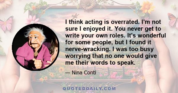 I think acting is overrated. I'm not sure I enjoyed it. You never get to write your own roles. It's wonderful for some people, but I found it nerve-wracking. I was too busy worrying that no one would give me their words 