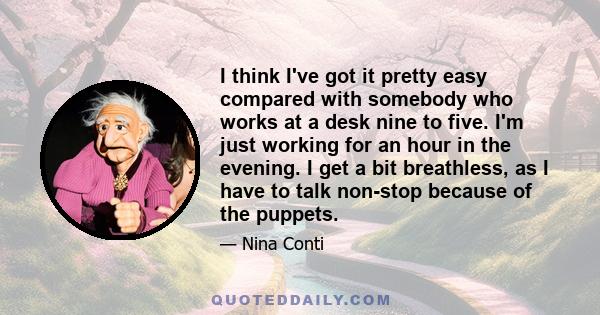 I think I've got it pretty easy compared with somebody who works at a desk nine to five. I'm just working for an hour in the evening. I get a bit breathless, as I have to talk non-stop because of the puppets.