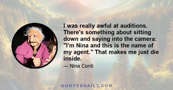 I was really awful at auditions. There's something about sitting down and saying into the camera: I'm Nina and this is the name of my agent. That makes me just die inside.