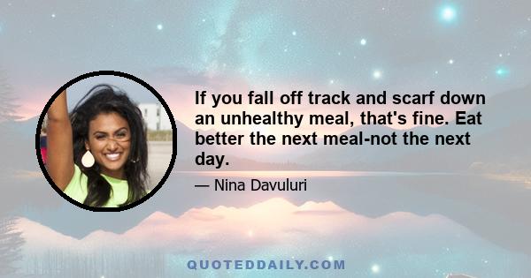 If you fall off track and scarf down an unhealthy meal, that's fine. Eat better the next meal-not the next day.