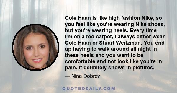 Cole Haan is like high fashion Nike, so you feel like you're wearing Nike shoes, but you're wearing heels. Every time I'm on a red carpet, I always either wear Cole Haan or Stuart Weitzman. You end up having to walk