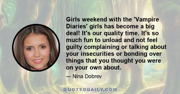 Girls weekend with the 'Vampire Diaries' girls has become a big deal! It's our quality time. It's so much fun to unload and not feel guilty complaining or talking about your insecurities or bonding over things that you