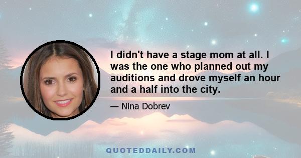 I didn't have a stage mom at all. I was the one who planned out my auditions and drove myself an hour and a half into the city.