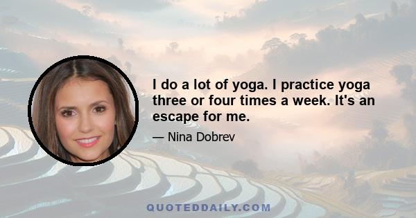 I do a lot of yoga. I practice yoga three or four times a week. It's an escape for me.