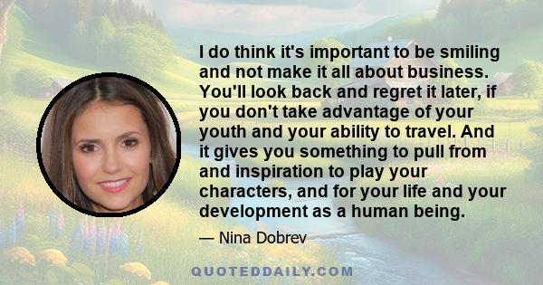 I do think it's important to be smiling and not make it all about business. You'll look back and regret it later, if you don't take advantage of your youth and your ability to travel. And it gives you something to pull