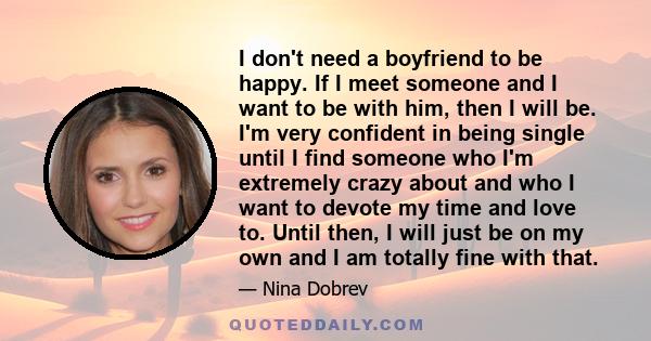 I don't need a boyfriend to be happy. If I meet someone and I want to be with him, then I will be. I'm very confident in being single until I find someone who I'm extremely crazy about and who I want to devote my time