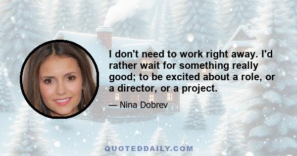 I don't need to work right away. I'd rather wait for something really good; to be excited about a role, or a director, or a project.