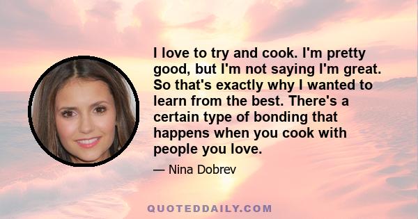 I love to try and cook. I'm pretty good, but I'm not saying I'm great. So that's exactly why I wanted to learn from the best. There's a certain type of bonding that happens when you cook with people you love.