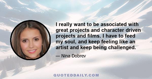 I really want to be associated with great projects and character driven projects and films. I have to feed my soul, and keep feeling like an artist and keep being challenged.