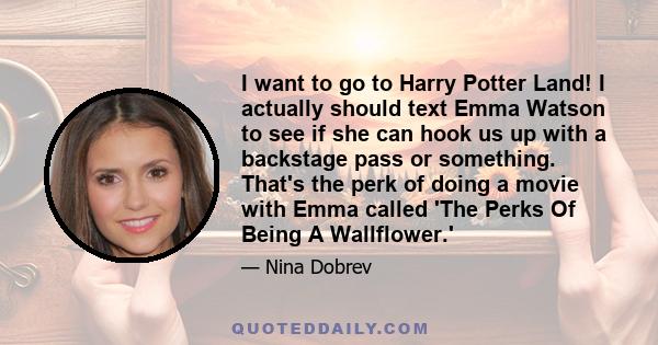 I want to go to Harry Potter Land! I actually should text Emma Watson to see if she can hook us up with a backstage pass or something. That's the perk of doing a movie with Emma called 'The Perks Of Being A Wallflower.'