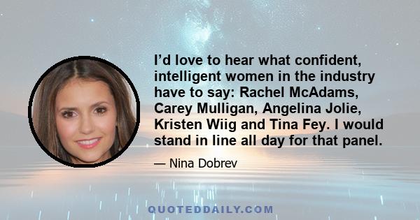 I’d love to hear what confident, intelligent women in the industry have to say: Rachel McAdams, Carey Mulligan, Angelina Jolie, Kristen Wiig and Tina Fey. I would stand in line all day for that panel.