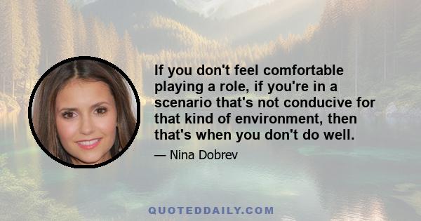 If you don't feel comfortable playing a role, if you're in a scenario that's not conducive for that kind of environment, then that's when you don't do well.