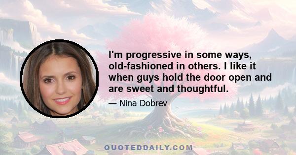 I'm progressive in some ways, old-fashioned in others. I like it when guys hold the door open and are sweet and thoughtful.