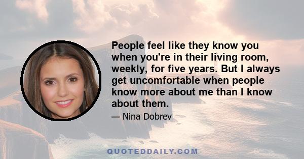 People feel like they know you when you're in their living room, weekly, for five years. But I always get uncomfortable when people know more about me than I know about them.