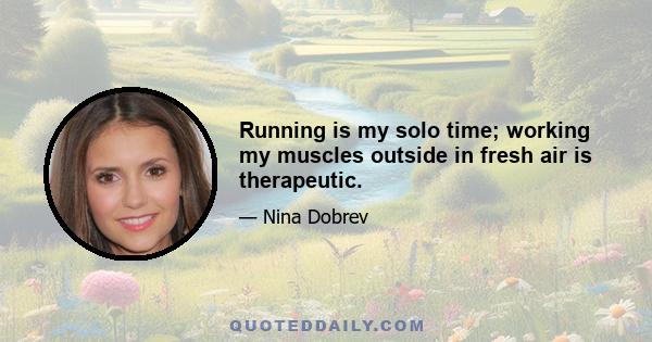 Running is my solo time; working my muscles outside in fresh air is therapeutic.