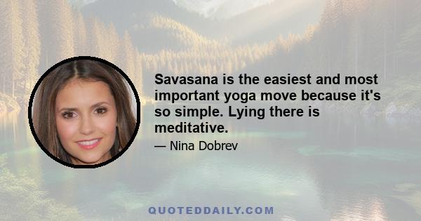 Savasana is the easiest and most important yoga move because it's so simple. Lying there is meditative.