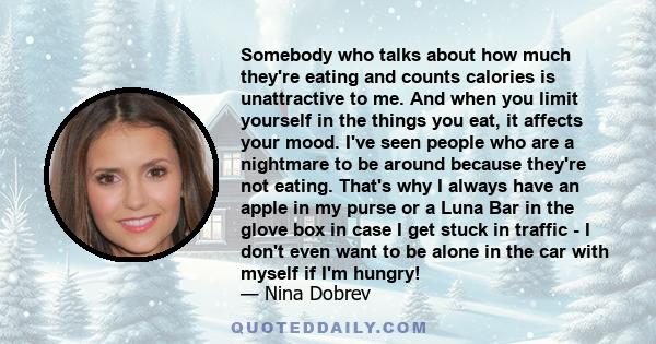 Somebody who talks about how much they're eating and counts calories is unattractive to me. And when you limit yourself in the things you eat, it affects your mood. I've seen people who are a nightmare to be around