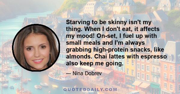 Starving to be skinny isn't my thing. When I don't eat, it affects my mood! On-set, I fuel up with small meals and I'm always grabbing high-protein snacks, like almonds. Chai lattes with espresso also keep me going.