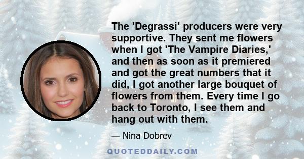 The 'Degrassi' producers were very supportive. They sent me flowers when I got 'The Vampire Diaries,' and then as soon as it premiered and got the great numbers that it did, I got another large bouquet of flowers from