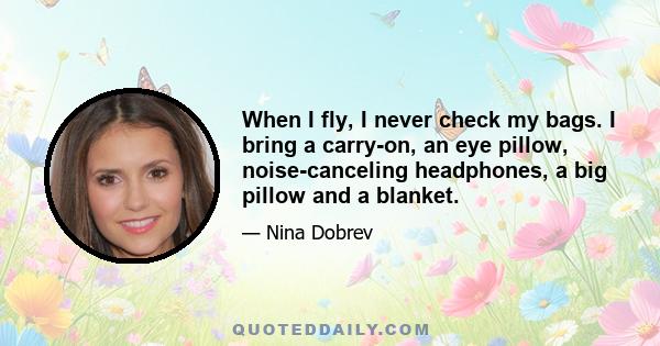 When I fly, I never check my bags. I bring a carry-on, an eye pillow, noise-canceling headphones, a big pillow and a blanket.