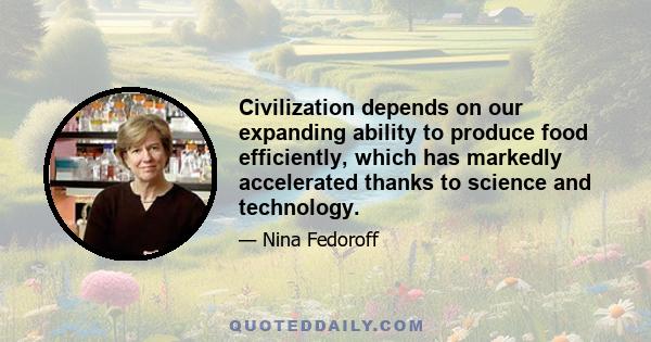 Civilization depends on our expanding ability to produce food efficiently, which has markedly accelerated thanks to science and technology.