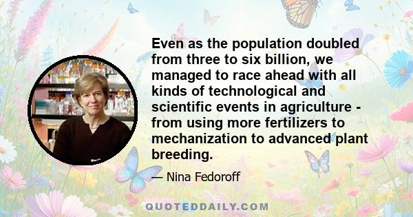 Even as the population doubled from three to six billion, we managed to race ahead with all kinds of technological and scientific events in agriculture - from using more fertilizers to mechanization to advanced plant