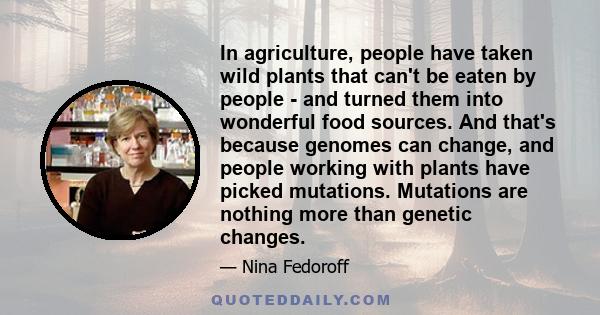 In agriculture, people have taken wild plants that can't be eaten by people - and turned them into wonderful food sources. And that's because genomes can change, and people working with plants have picked mutations.