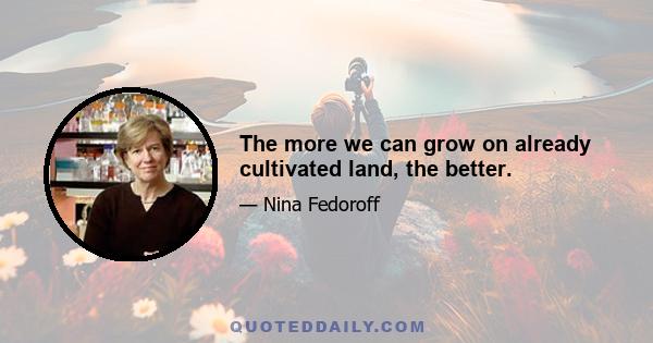 The more we can grow on already cultivated land, the better.