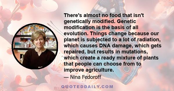 There's almost no food that isn't genetically modified. Genetic modification is the basis of all evolution. Things change because our planet is subjected to a lot of radiation, which causes DNA damage, which gets