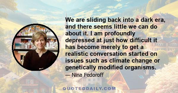 We are sliding back into a dark era, and there seems little we can do about it. I am profoundly depressed at just how difficult it has become merely to get a realistic conversation started on issues such as climate