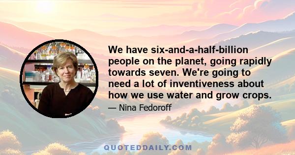 We have six-and-a-half-billion people on the planet, going rapidly towards seven. We're going to need a lot of inventiveness about how we use water and grow crops.