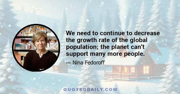 We need to continue to decrease the growth rate of the global population; the planet can't support many more people.