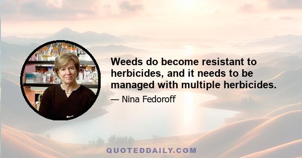 Weeds do become resistant to herbicides, and it needs to be managed with multiple herbicides.