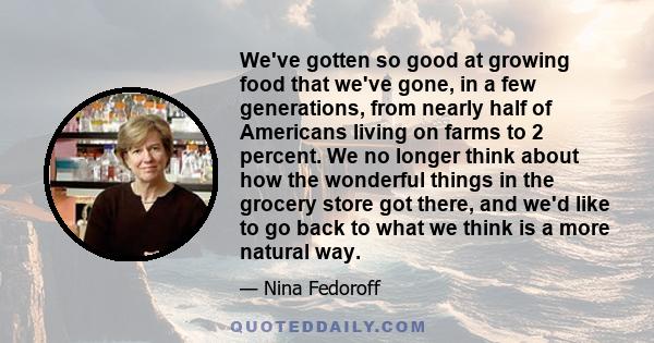 We've gotten so good at growing food that we've gone, in a few generations, from nearly half of Americans living on farms to 2 percent. We no longer think about how the wonderful things in the grocery store got there,