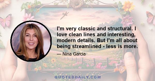 I'm very classic and structural. I love clean lines and interesting, modern details. But I'm all about being streamlined - less is more.