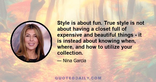 Style is about fun. True style is not about having a closet full of expensive and beautiful things - it is instead about knowing when, where, and how to utilize your collection.