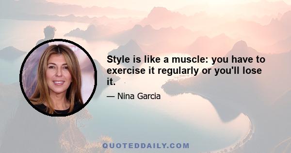 Style is like a muscle: you have to exercise it regularly or you'll lose it.